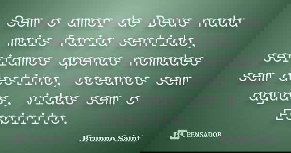 Sem o amor de Deus nada mais faria sentido, seriamos apenas nomades sem destino, oceanos sem aguas, vidas sem o Espirito.... Frase de Brunno Saint.