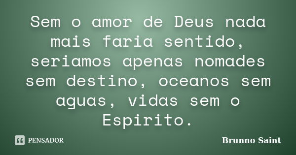 Sem o amor de Deus nada mais faria sentido, seriamos apenas nomades sem destino, oceanos sem aguas, vidas sem o Espirito.... Frase de Brunno Saint.