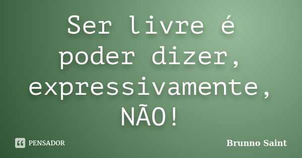 Ser livre é poder dizer, expressivamente, NÃO!... Frase de Brunno Saint.