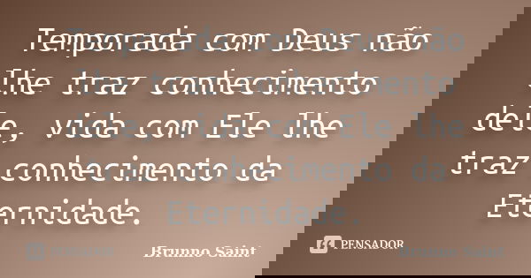 Temporada com Deus não lhe traz conhecimento dele, vida com Ele lhe traz conhecimento da Eternidade.... Frase de Brunno Saint.