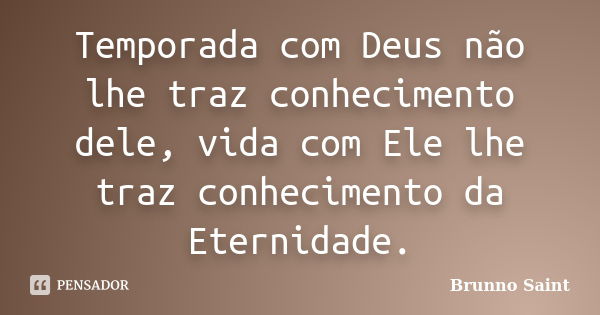 Temporada com Deus não lhe traz conhecimento dele, vida com Ele lhe traz conhecimento da Eternidade.... Frase de Brunno Saint.