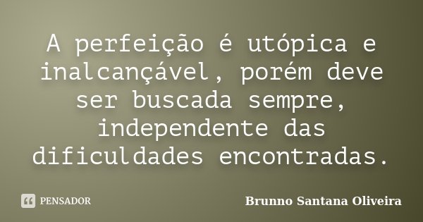 A perfeição é utópica e inalcançável, porém deve ser buscada sempre, independente das dificuldades encontradas.... Frase de Brunno Santana Oliveira.
