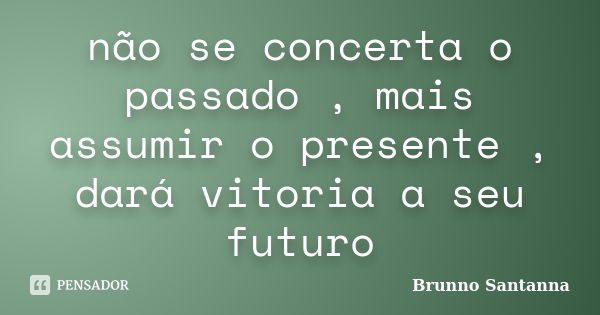 não se concerta o passado , mais assumir o presente , dará vitoria a seu futuro... Frase de Brunno Santanna.