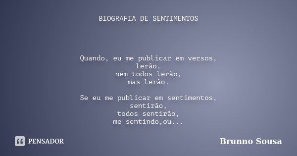 BIOGRAFIA DE SENTIMENTOS Quando, eu me publicar em versos, lerão, nem todos lerão, mas lerão. Se eu me publicar em sentimentos, sentirão, todos sentirão, me sen... Frase de Brunno Sousa.