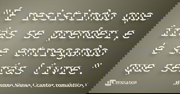 "É resistindo que irás se prender,e é se entregando que serás livre."... Frase de Brunno Sousa ( cantor romântico ).