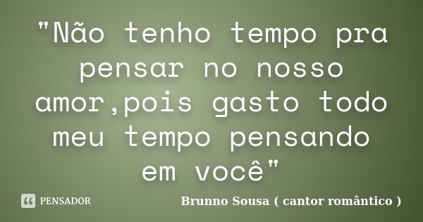 "Não tenho tempo pra pensar no nosso amor,pois gasto todo meu tempo pensando em você"... Frase de Brunno Sousa ( cantor romântico ).
