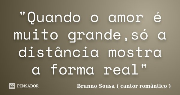 "Quando o amor é muito grande,só a distância mostra a forma real"... Frase de Brunno Sousa ( cantor romântico ).