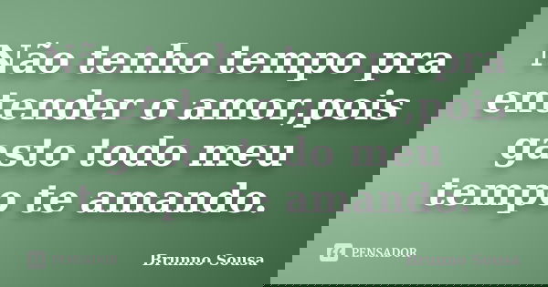 Não tenho tempo pra entender o amor,pois gasto todo meu tempo te amando.... Frase de Brunno Sousa.