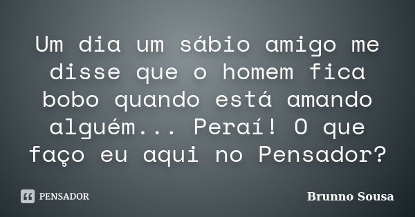 Um dia um sábio amigo me disse que o homem fica bobo quando está amando alguém... Peraí! O que faço eu aqui no Pensador?... Frase de Brunno Sousa.