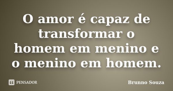 O amor é capaz de transformar o homem em menino e o menino em homem.... Frase de Brunno Souza.