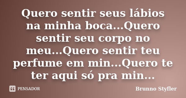 Quero sentir seus lábios na minha boca...Quero sentir seu corpo no meu...Quero sentir teu perfume em min...Quero te ter aqui só pra min...... Frase de Brunno Styfler.