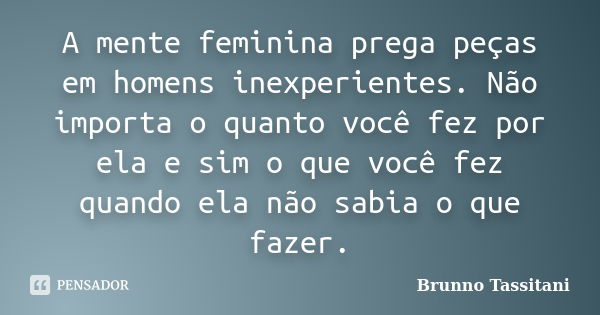 A mente feminina prega peças em homens inexperientes. Não importa o quanto você fez por ela e sim o que você fez quando ela não sabia o que fazer.... Frase de Brunno Tassitani.