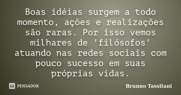 Boas idéias surgem a todo momento, ações e realizações são raras. Por isso vemos milhares de 'filósofos' atuando nas redes sociais com pouco sucesso em suas pró... Frase de Brunno Tassitani.