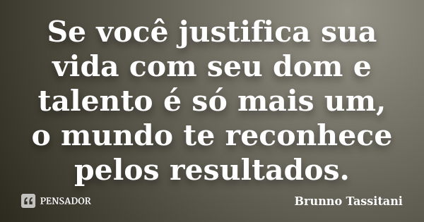 Se você justifica sua vida com seu dom e talento é só mais um, o mundo te reconhece pelos resultados.... Frase de Brunno Tassitani.