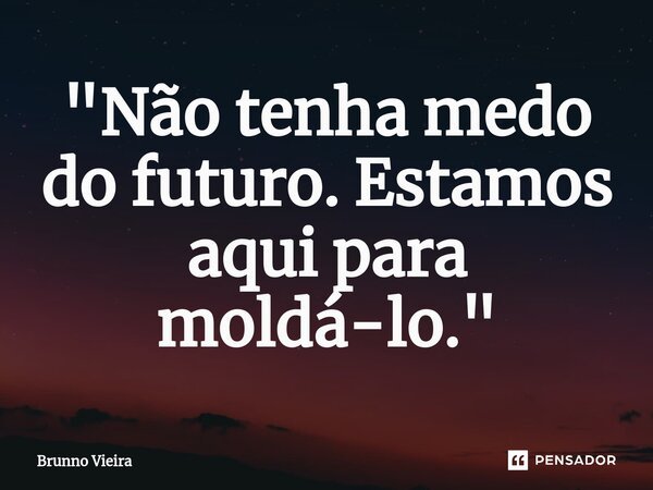 ⁠"Não tenha medo do futuro. Estamos aqui para moldá-lo."... Frase de Brunno Vieira.