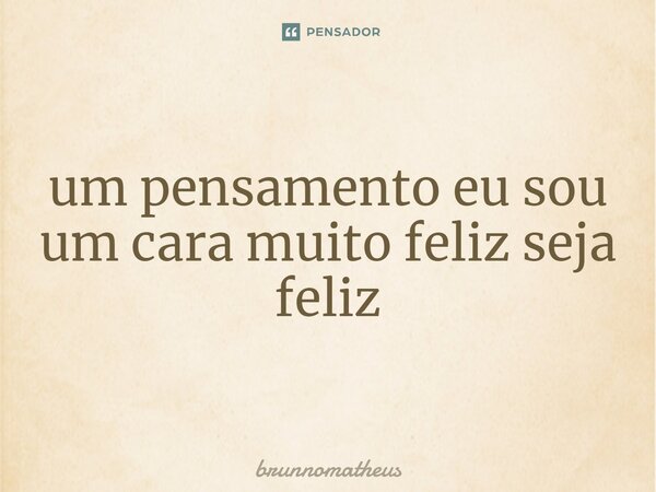 ⁠um pensamento eu sou um cara muito feliz seja feliz... Frase de brunnomatheus.
