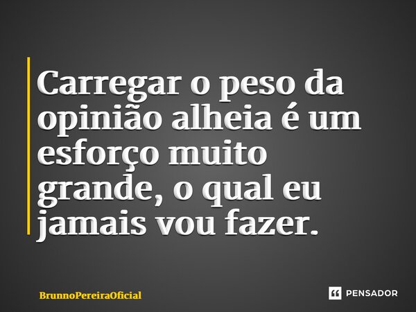 ⁠Carregar o peso da opinião alheia é um esforço muito grande, o qual eu jamais vou fazer.... Frase de brunnopereiraoficial.