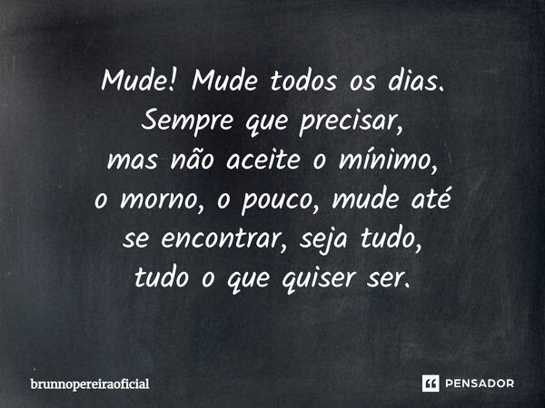 ⁠Mude! Mude todos os dias. Sempre que precisar, mas não aceite o mínimo, o morno, o pouco, mude até se encontrar, seja tudo, tudo o que quiser ser.... Frase de brunnopereiraoficial.