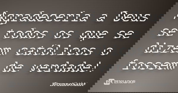 Agradeceria a Deus se todos os que se dizem católicos o fossem de verdade!... Frase de BrunnoSaint.