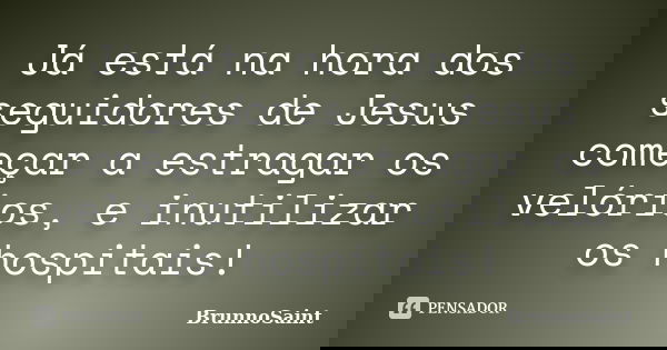 Já está na hora dos seguidores de Jesus começar a estragar os velórios, e inutilizar os hospitais!... Frase de BrunnoSaint.