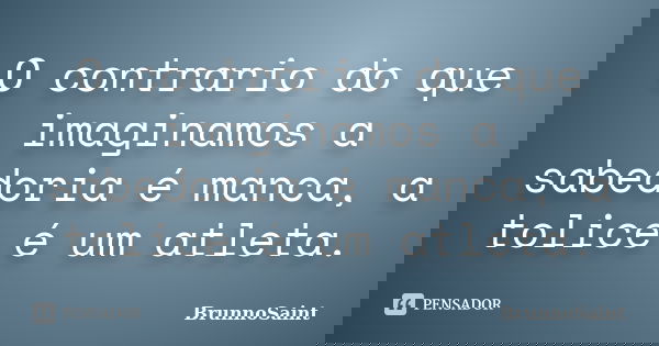 O contrario do que imaginamos a sabedoria é manca, a tolice é um atleta.... Frase de BrunnoSaint.