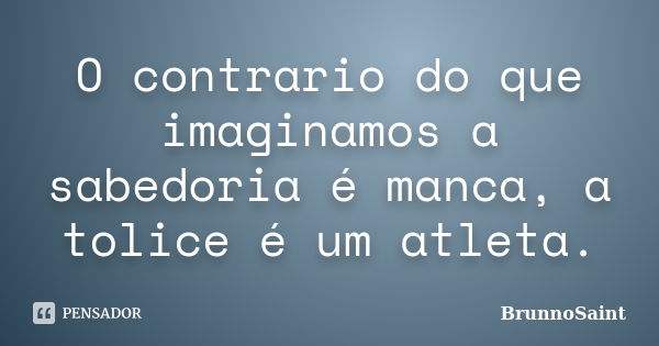 O contrario do que imaginamos a sabedoria é manca, a tolice é um atleta.... Frase de BrunnoSaint.