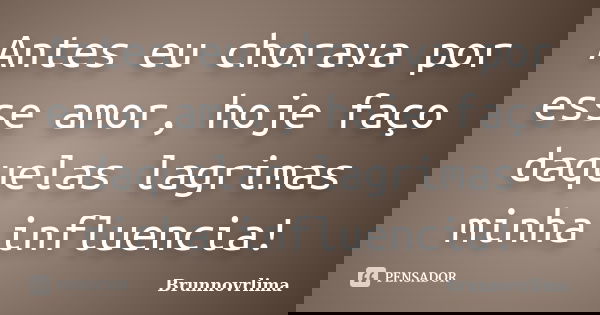 Antes eu chorava por esse amor, hoje faço daquelas lagrimas minha influencia!... Frase de Brunnovrlima.