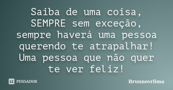 Saiba de uma coisa, SEMPRE sem exceção, sempre haverá uma pessoa querendo te atrapalhar! Uma pessoa que não quer te ver feliz!... Frase de Brunnovrlima.