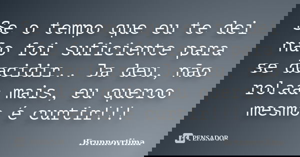 Se o tempo que eu te dei não foi suficiente para se decidir.. Ja deu, não rolaa mais, eu queroo mesmo é curtir!!!... Frase de Brunnovrlima.