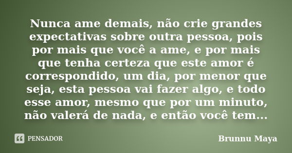 Nunca ame demais, não crie grandes expectativas sobre outra pessoa, pois por mais que você a ame, e por mais que tenha certeza que este amor é correspondido, um... Frase de Brunnu Maya.