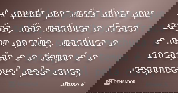 A queda por mais dura que seja, não machuca o fraco e nem oprime, machuca o coração e o tempo é o responsavel pela cura,... Frase de Bruno A..