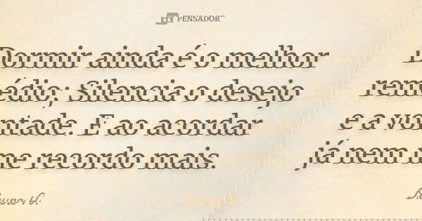 Dormir ainda é o melhor remédio; Silencia o desejo e a vontade. E ao acordar já nem me recordo mais.... Frase de Bruno A..