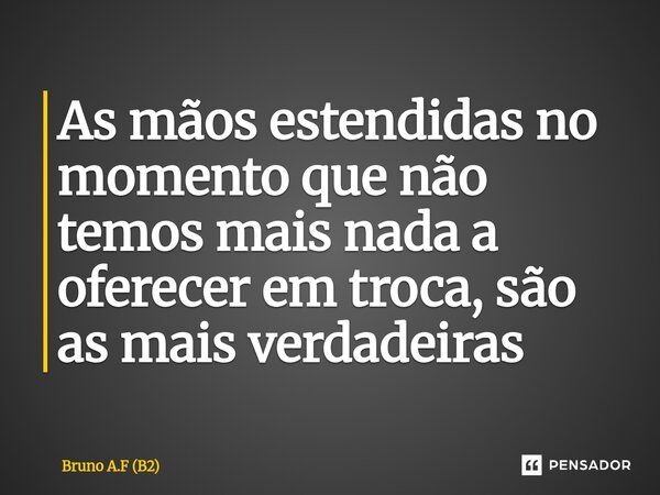 ⁠As mãos estendidas no momento que não temos mais nada a oferecer em troca, são as mais verdadeiras... Frase de Bruno A.F (B2).