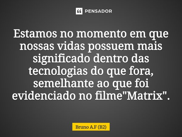 Estamos no momento em que nossas vidas possuem mais significado dentro das tecnologias do que fora, semelhante ao que foi evidenciado no filme "Matrix"... Frase de Bruno A.F (B2).