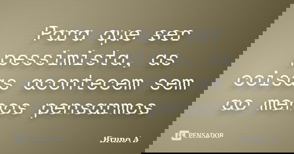 Para que ser pessimista, as coisas acontecem sem ao menos pensarmos... Frase de Bruno A..