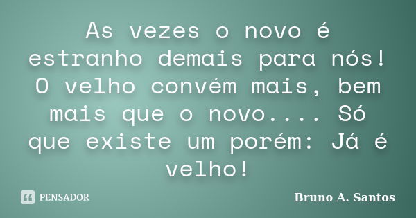 As vezes o novo é estranho demais para nós! O velho convém mais, bem mais que o novo.... Só que existe um porém: Já é velho!... Frase de Bruno A. Santos.