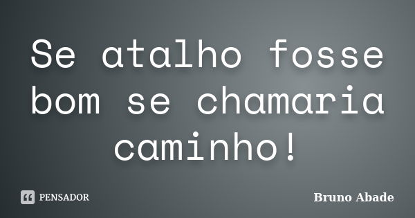 Se atalho fosse bom se chamaria caminho!... Frase de Bruno Abade.