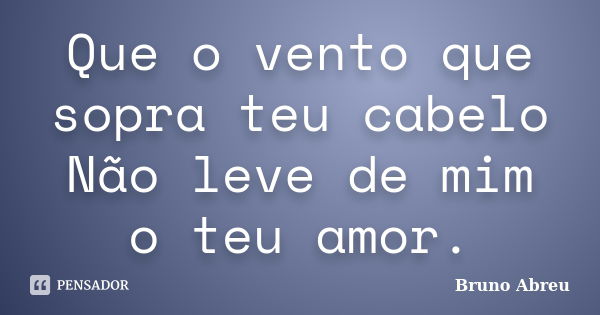 Que o vento que sopra teu cabelo Não leve de mim o teu amor.... Frase de Bruno Abreu.