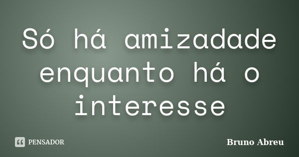 Só há amizadade enquanto há o interesse... Frase de Bruno Abreu.