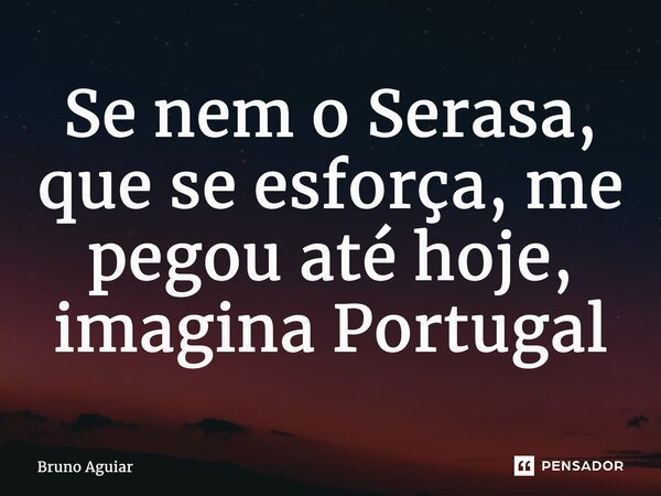 Se nem o Serasa, que se esforça, me pegou até hoje, imagina Portugal... Frase de Bruno Aguiar.