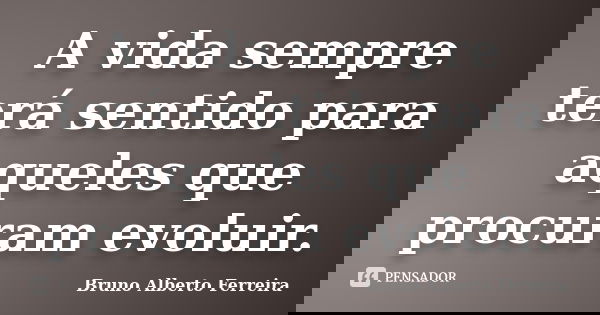 A vida sempre terá sentido para aqueles que procuram evoluir.... Frase de Bruno Alberto Ferreira.