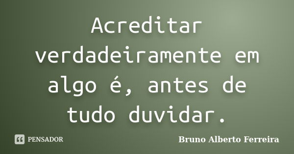 Acreditar verdadeiramente em algo é, antes de tudo duvidar.... Frase de Bruno Alberto Ferreira.