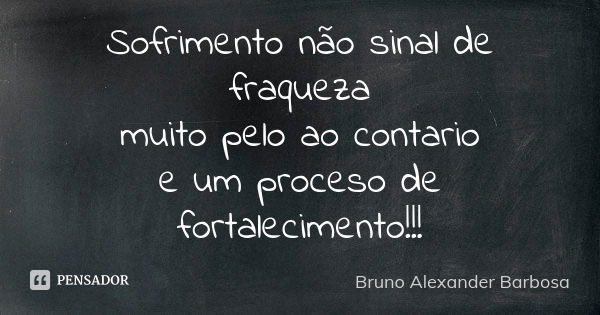 Sofrimento não sinal de fraqueza muito pelo ao contario e um proceso de fortalecimento!!!... Frase de Bruno Alexander Barbosa.