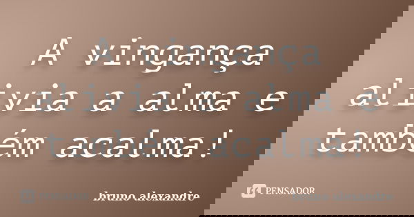 A vingança alivia a alma e também acalma!... Frase de Bruno Alexandre.
