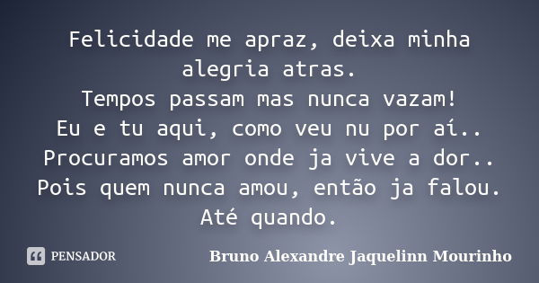 Felicidade me apraz, deixa minha alegria atras. Tempos passam mas nunca vazam! Eu e tu aqui, como veu nu por aí.. Procuramos amor onde ja vive a dor.. Pois quem... Frase de Bruno Alexandre Jaquelinn Mourinho.