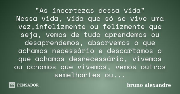 "As incertezas dessa vida" Nessa vida, vida que só se vive uma vez,infelizmente ou felizmente que seja, vemos de tudo aprendemos ou desaprendemos, abs... Frase de Bruno alexandre.