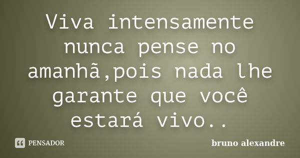 Viva intensamente nunca pense no amanhã,pois nada lhe garante que você estará vivo..... Frase de Bruno Alexandre.