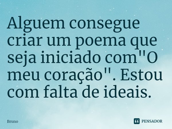 ⁠Alguem consegue criar um poema que seja iniciado com "O meu coração". Estou com falta de ideais.... Frase de bruno.