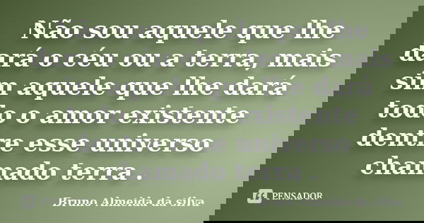 Não sou aquele que lhe dará o céu ou a terra, mais sim aquele que lhe dará todo o amor existente dentre esse universo chamado terra .... Frase de Bruno Almeida da silva.