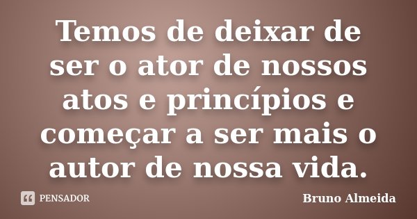Temos de deixar de ser o ator de nossos atos e princípios e começar a ser mais o autor de nossa vida.... Frase de Bruno Almeida.